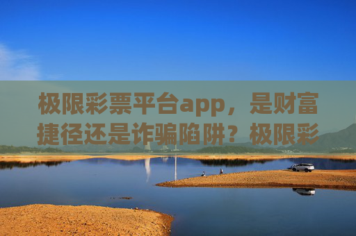 极限彩票平台app，是财富捷径还是诈骗陷阱？极限彩票平台app，捷径还是陷阱？