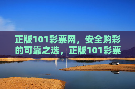 正版101彩票网，安全购彩的可靠之选，正版101彩票网，安全购彩的可靠之选