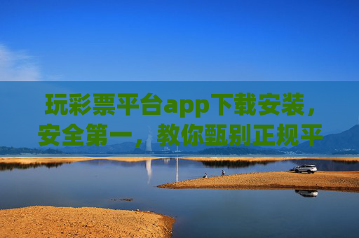 玩彩票平台app下载安装，安全第一，教你甄别正规平台与避坑指南，彩票APP安全下载安装，甄别正规平台与避坑指南