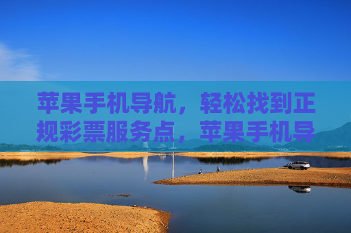 苹果手机导航，轻松找到正规彩票服务点，苹果手机导航，轻松找到正规彩票服务点