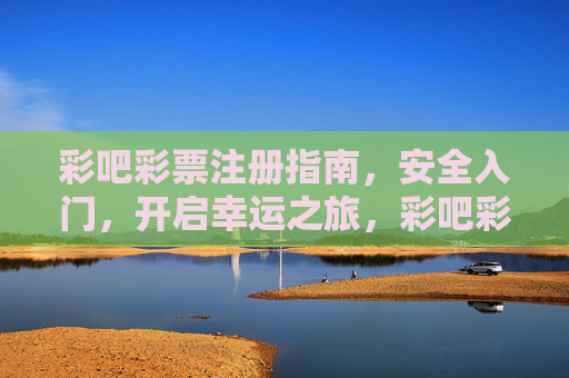 彩吧彩票注册指南，安全入门，开启幸运之旅，彩吧彩票安全注册指南，开启幸运之旅