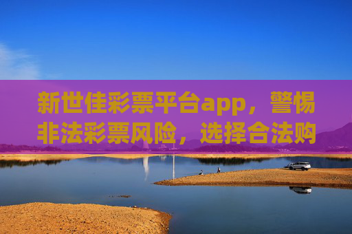 新世佳彩票平台app，警惕非法彩票风险，选择合法购彩渠道，新世佳彩票平台app，警惕非法风险，选择合法渠道
