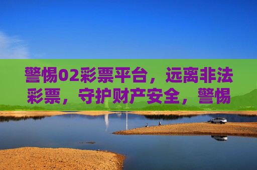 警惕02彩票平台,远离非法彩票,守护财产安全,警惕02彩票非法平台,守护财产安全 警惕02彩票平台,远离非法彩票,守护财产安全,警惕02彩票非法平台,守护财产安全