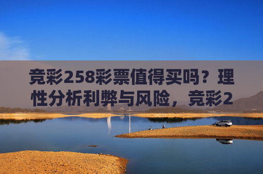 竞彩258彩票值得买吗？理性分析利弊与风险，竞彩258彩票值得买吗？理性分析利弊与风险