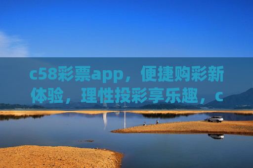 c58彩票app，便捷购彩新体验，理性投彩享乐趣，c58彩票app，便捷购彩新体验，理性投彩享乐趣