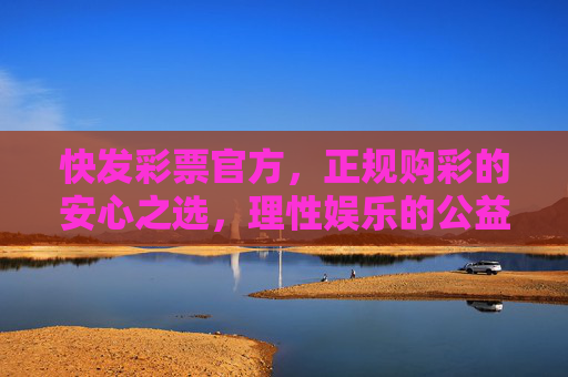 快发彩票官方，正规购彩的安心之选，理性娱乐的公益桥梁，快发彩票官方，正规安心购彩，理性公益桥梁