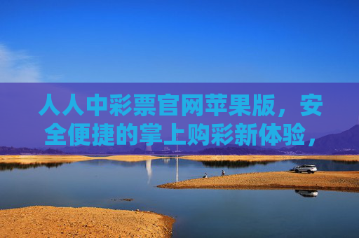 人人中彩票官网苹果版，安全便捷的掌上购彩新体验，人人中彩票苹果版，安全便捷的掌上购彩新体验