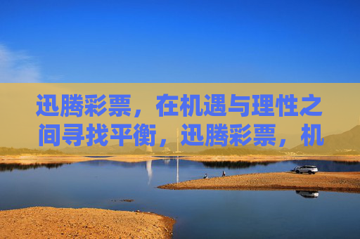 迅腾彩票，在机遇与理性之间寻找平衡，迅腾彩票，机遇与理性的平衡