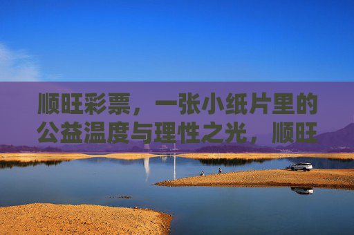 顺旺彩票，一张小纸片里的公益温度与理性之光，顺旺彩票，小纸片里的公益温度与理性之光
