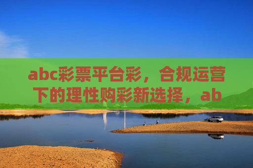 abc彩票平台彩，合规运营下的理性购彩新选择，abc彩票平台，合规运营下的理性购彩新选择
