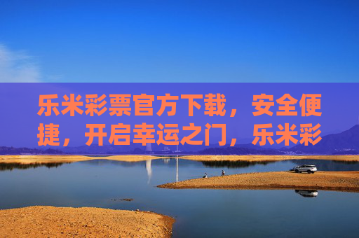 乐米彩票官方下载，安全便捷，开启幸运之门，乐米彩票官方下载，安全便捷开启幸运之门