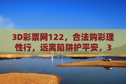 3D彩票网122，合法购彩理性行，远离陷阱护平安，3D彩票网122，合法理性购彩，远离陷阱护平安