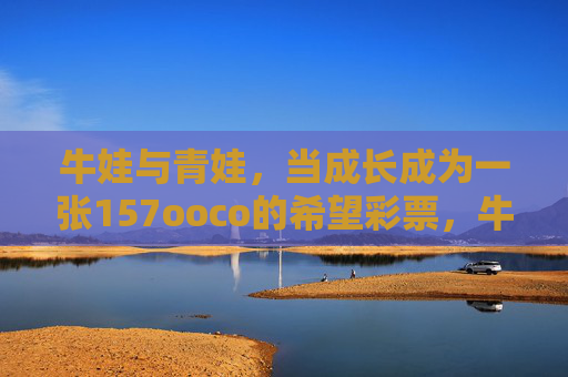 牛娃与青娃，当成长成为一张157ooco的希望彩票，牛娃与青娃，成长是157ooco的希望彩票