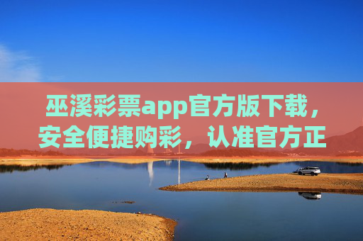 巫溪彩票app官方版下载，安全便捷购彩，认准官方正渠道，巫溪彩票官方app下载，安全便捷购彩认准官方正渠道