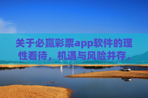 关于必赢彩票app软件的理性看待，机遇与风险并存，理性看待必赢彩票app，机遇与风险并存