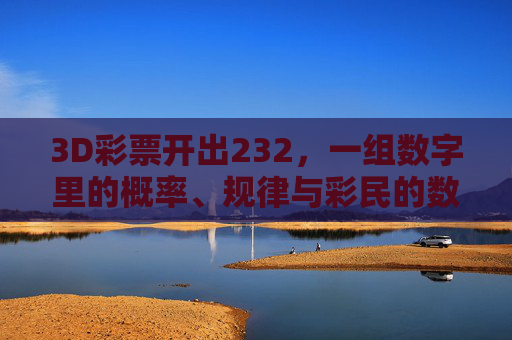3D彩票开出232,一组数字里的概率、规律与彩民的数字情结,3D彩票232,数字概率、规律与彩民心结 3D彩票开出232,一组数字里的概率、规律与彩民的数字情结,3D彩票232,数字概率、规律与彩民心结