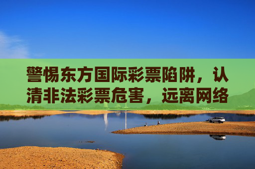 警惕东方国际彩票陷阱,认清非法彩票危害,远离网络赌博,警惕东方国际彩票陷阱,认清危害,远离网络赌博 警惕东方国际彩票陷阱,认清非法彩票危害,远离网络赌博,警惕东方国际彩票陷阱,认清危害,远离网络赌博