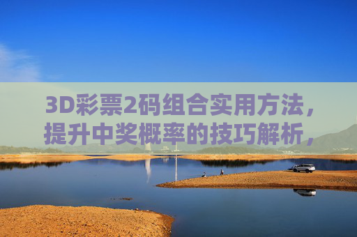 3D彩票2码组合实用方法，提升中奖概率的技巧解析，3D彩票2码组合实用方法，提升中奖概率技巧解析