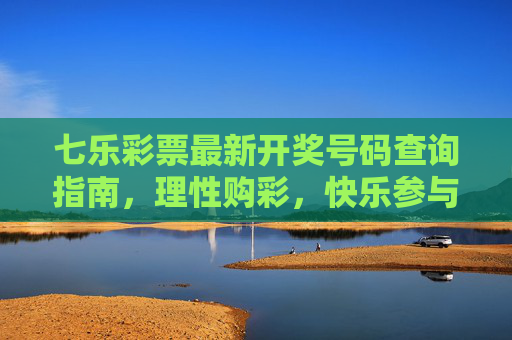 七乐彩票最新开奖号码查询指南，理性购彩，快乐参与，七乐彩票最新开奖号码查询指南，理性购彩，快乐参与