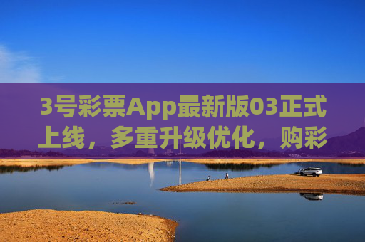 3号彩票App最新版03正式上线，多重升级优化，购彩体验再升级，3号彩票App最新版03正式上线，购彩体验再升级