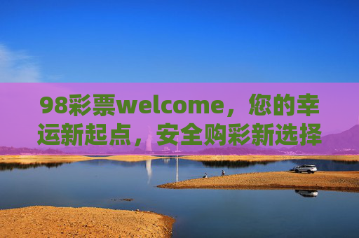 98彩票welcome，您的幸运新起点，安全购彩新选择，98彩票，幸运新起点，安全购彩新选择