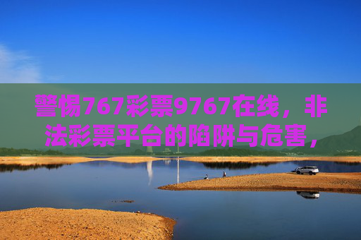 警惕767彩票9767在线，非法彩票平台的陷阱与危害，警惕767彩票9767在线非法彩票平台的陷阱与危害