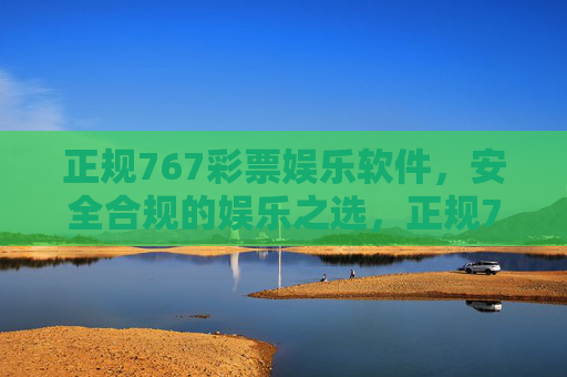 正规767彩票娱乐软件，安全合规的娱乐之选，正规767彩票娱乐软件，安全合规的娱乐之选