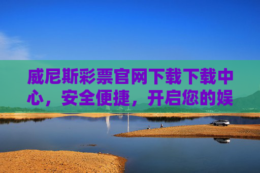 威尼斯彩票官网下载下载中心，安全便捷，开启您的娱乐新体验，威尼斯彩票官网下载，安全便捷，开启娱乐新体验