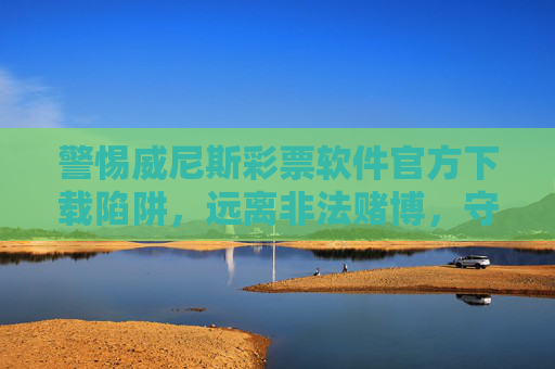 警惕威尼斯彩票软件官方下载陷阱，远离非法赌博，守护财产安全，警惕威尼斯彩票软件官方下载陷阱，远离非法赌博，守护财产安全