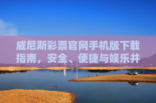 威尼斯彩票官网手机版下载指南，安全、便捷与娱乐并存的指尖体验，威尼斯彩票手机版下载指南，安全便捷娱乐的指尖体验