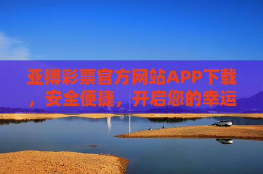 亚搏彩票官方网站APP下载，安全便捷，开启您的幸运之旅，亚搏彩票APP，安全便捷，开启幸运之旅
