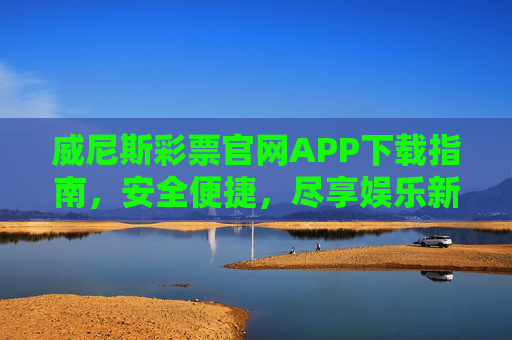 威尼斯彩票官网APP下载指南，安全便捷，尽享娱乐新体验，威尼斯彩票APP下载指南，安全便捷，尽享娱乐新体验