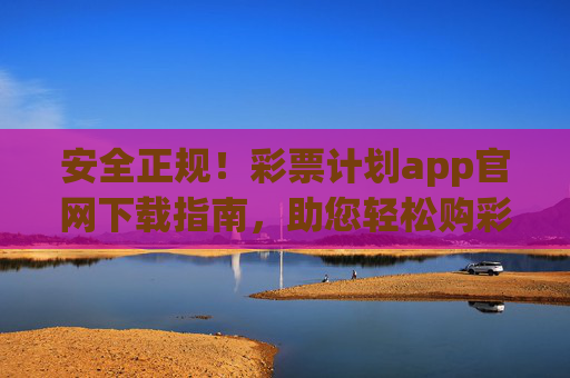 安全正规！彩票计划app官网下载指南，助您轻松购彩，彩票计划app官网下载指南，安全正规助您轻松购彩