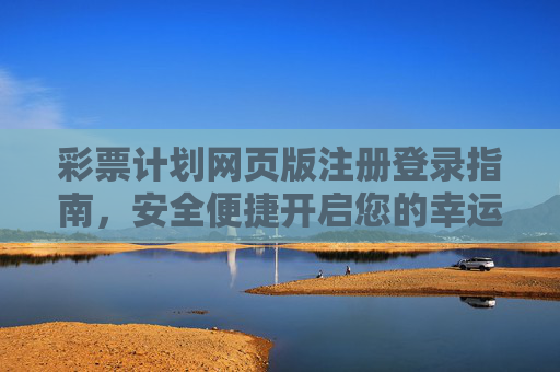彩票计划网页版注册登录指南，安全便捷开启您的幸运之旅，彩票计划网页版注册登录指南，安全便捷开启幸运之旅