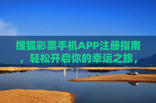 搜狐彩票手机APP注册指南，轻松开启你的幸运之旅，搜狐彩票APP注册指南，轻松开启幸运之旅
