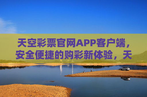 天空彩票官网APP客户端，安全便捷的购彩新体验，天空彩票官网APP客户端，安全便捷的购彩新体验