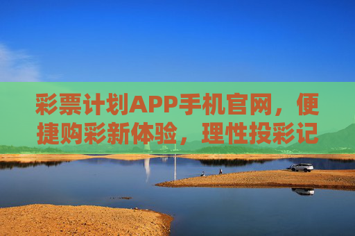 彩票计划APP手机官网，便捷购彩新体验，理性投彩记心间，彩票计划APP手机官网，便捷购彩新体验，理性投彩记心间