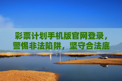 彩票计划手机版官网登录，警惕非法陷阱，坚守合法底线，彩票计划手机版官网登录，警惕非法陷阱，坚守合法底线