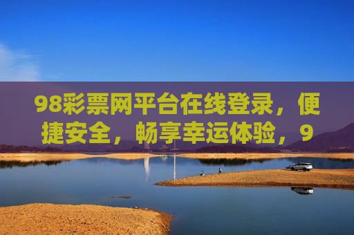 98彩票网平台在线登录，便捷安全，畅享幸运体验，98彩票网，便捷安全在线登录，畅享幸运体验