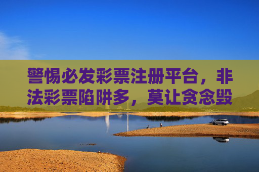 警惕必发彩票注册平台，非法彩票陷阱多，莫让贪念毁一生