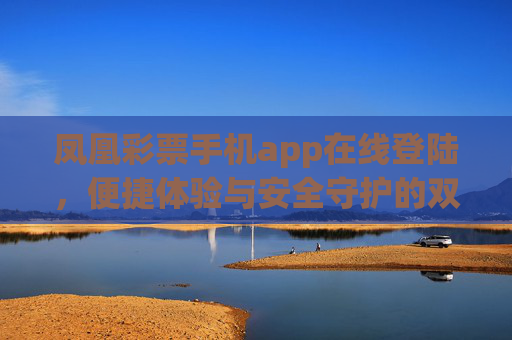凤凰彩票手机app在线登陆，便捷体验与安全守护的双重升级，凤凰彩票手机app，便捷体验与安全守护双重升级