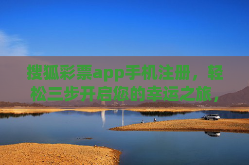 搜狐彩票app手机注册，轻松三步开启您的幸运之旅，搜狐彩票app手机注册，轻松三步开启幸运之旅