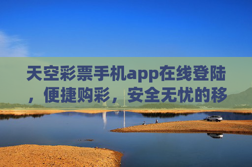 天空彩票手机app在线登陆，便捷购彩，安全无忧的移动新体验，天空彩票手机app，便捷购彩，安全无忧的移动新体验