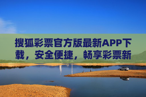 搜狐彩票官方版最新APP下载，安全便捷，畅享彩票新体验，搜狐彩票官方版APP下载，安全便捷，畅享彩票新体验