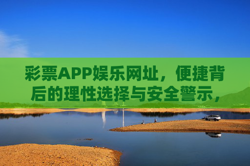 彩票APP娱乐网址，便捷背后的理性选择与安全警示，彩票APP娱乐网址，便捷背后的理性选择与安全警示