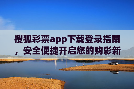搜狐彩票app下载登录指南，安全便捷开启您的购彩新体验