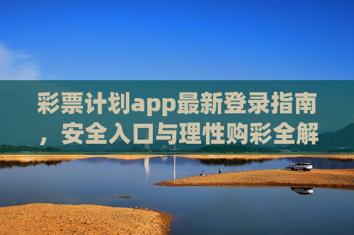 彩票计划app最新登录指南，安全入口与理性购彩全解析，彩票计划app最新登录指南，安全入口与理性购彩全解析