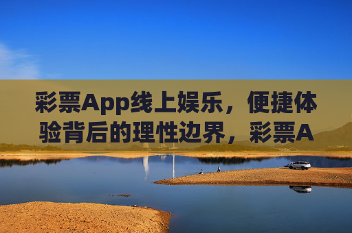 彩票App线上娱乐，便捷体验背后的理性边界，彩票App线上娱乐，便捷体验中的理性边界