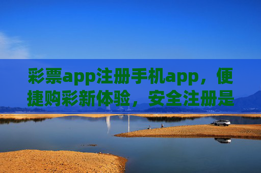 彩票app注册手机app，便捷购彩新体验，安全注册是关键，彩票手机app注册，便捷购彩新体验，安全注册是关键