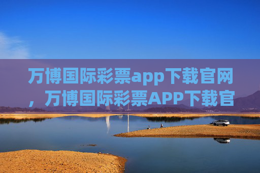万博国际彩票app下载官网，万博国际彩票APP下载官网